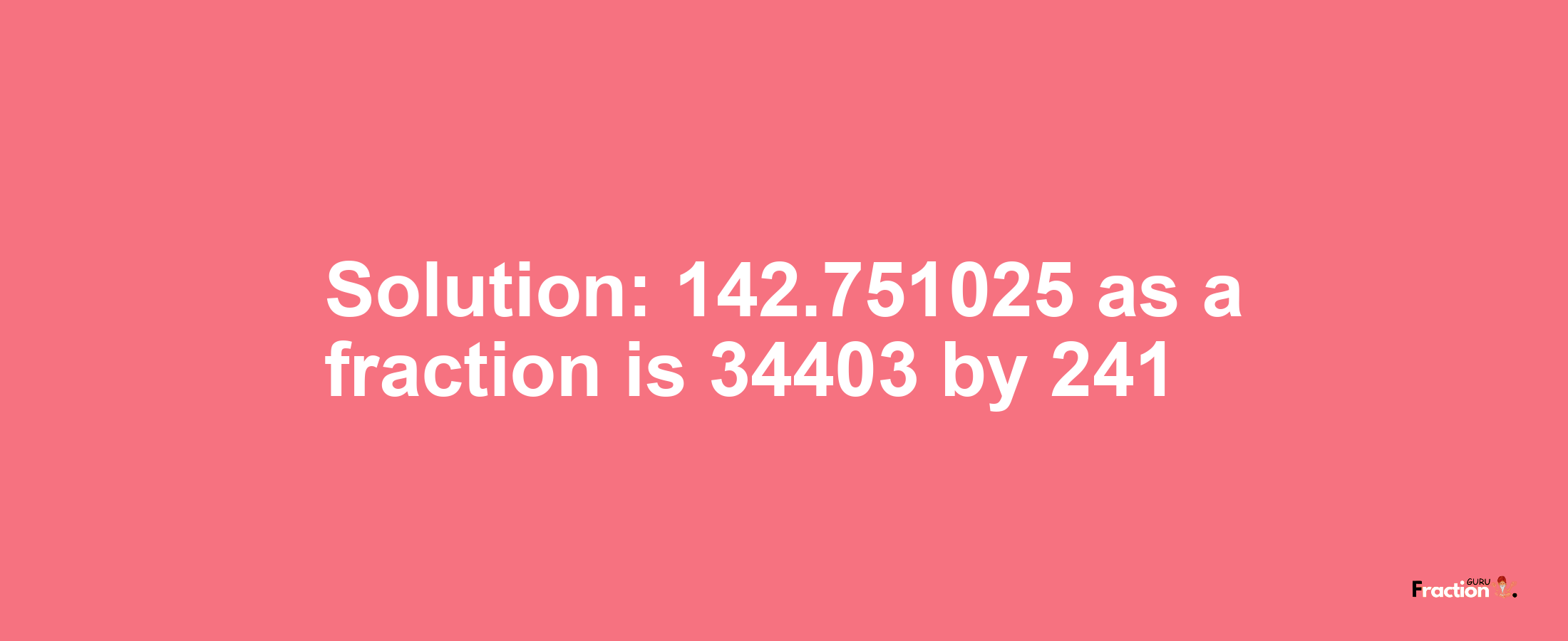 Solution:142.751025 as a fraction is 34403/241